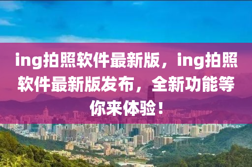 ing拍照軟件最新版，ing拍照軟件最新版發(fā)布，全新功能等你來(lái)體驗(yàn)！