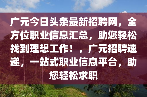 廣元今日頭條最新招聘網(wǎng)，全方位職業(yè)信息匯總，助您輕松找到理想工作！，廣元招聘速遞，一站式職業(yè)信息平臺，助您輕松求職