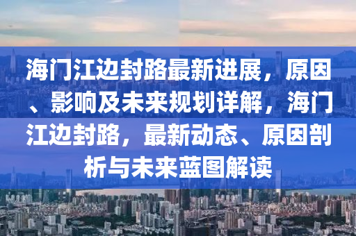 海門(mén)江邊封路最新進(jìn)展，原因、影響及未來(lái)規(guī)劃詳解，海門(mén)江邊封路，最新動(dòng)態(tài)、原因剖析與未來(lái)藍(lán)圖解讀