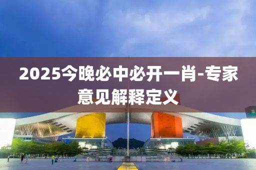 2025今晚必中必開一肖-專家意見解釋定義