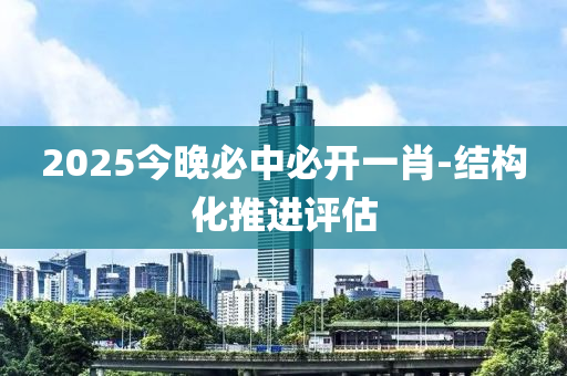 2025今晚必中必開一肖-結構化推進評估