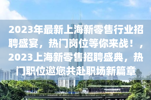 2023年最新上海新零售行業(yè)招聘盛宴，熱門崗位等你來戰(zhàn)！，2023上海新零售招聘盛典，熱門職位邀您共赴職場新篇章