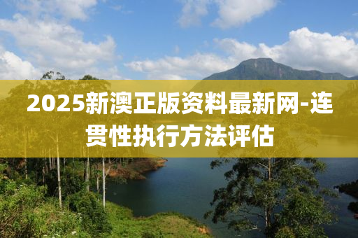 2025新澳正版資料最新網(wǎng)-連貫性執(zhí)行方法評估