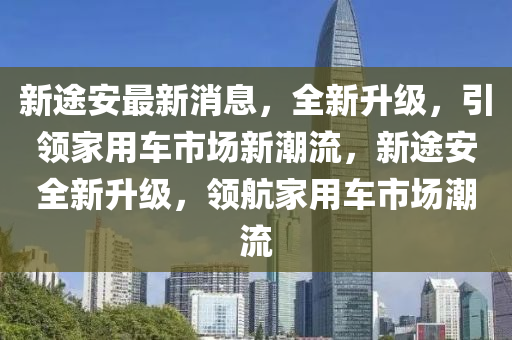 新途安最新消息，全新升級，引領(lǐng)家用車市場新潮流，新途安全新升級，領(lǐng)航家用車市場潮流