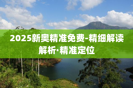 2025新奧精準(zhǔn)免費-精細(xì)解讀解析·精準(zhǔn)定位