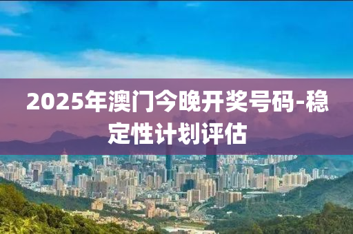 2025年澳門今晚開獎號碼-穩(wěn)定性計(jì)劃評估