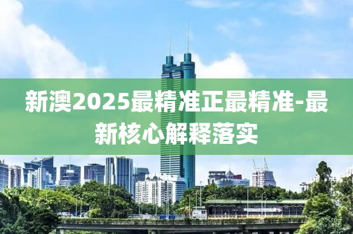 新澳2025最精準(zhǔn)正最精準(zhǔn)-最新核心解釋落實