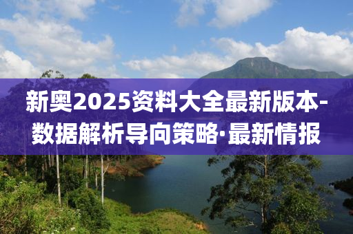 新奧2025資料大全最新版本-數(shù)據(jù)解析導(dǎo)向策略·最新情報(bào)