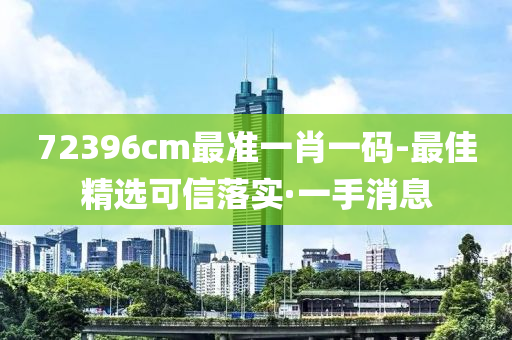 72396cm最準(zhǔn)一肖一碼-最佳精選可信落實(shí)·一手消息