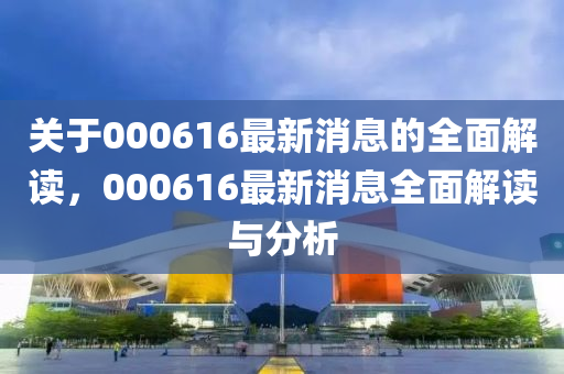 關(guān)于000616最新消息的全面解讀，000616最新消息全面解讀與分析