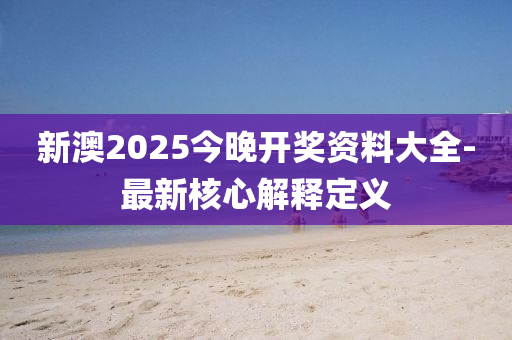 新澳2025今晚開獎資料大全-最新核心解釋定義