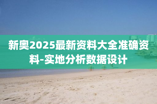 新奧2025最新資料大全準(zhǔn)確資料-實(shí)地分析數(shù)據(jù)設(shè)計(jì)