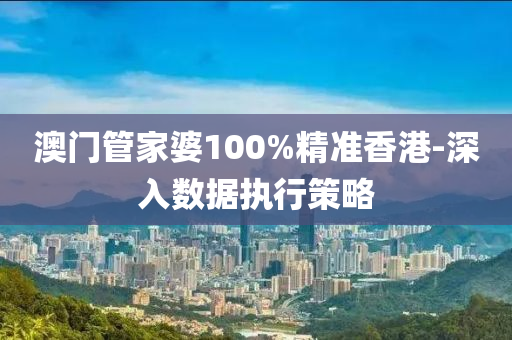 澳門管家婆100%精準(zhǔn)香港-深入數(shù)據(jù)執(zhí)行策略