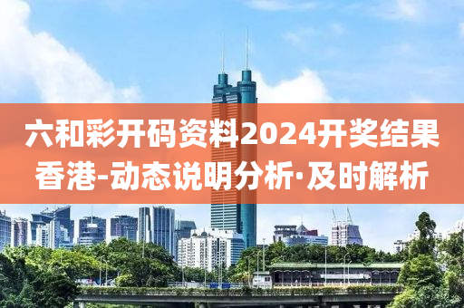 六和彩開碼資料2024開獎結(jié)果香港-動態(tài)說明分析·及時解析