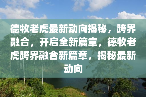 德牧老虎最新動向揭秘，跨界融合，開啟全新篇章，德牧老虎跨界融合新篇章，揭秘最新動向