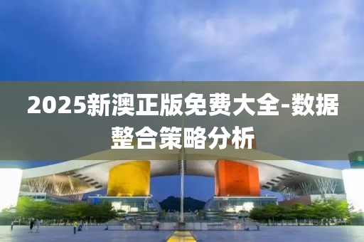 2025新澳正版免費大全-數(shù)據(jù)整合策略分析