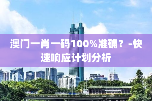 澳門一肖一碼100%準確？-快速響應計劃分析