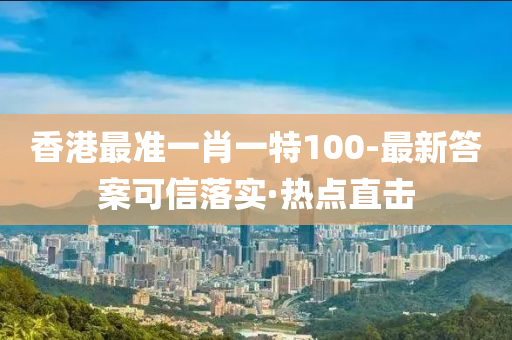 香港最準(zhǔn)一肖一特100-最新答案可信落實·熱點直擊