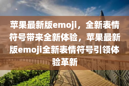 蘋果最新版emoji，全新表情符號帶來全新體驗(yàn)，蘋果最新版emoji全新表情符號引領(lǐng)體驗(yàn)革新