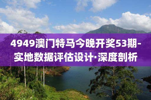 4949澳門特馬今晚開獎(jiǎng)53期-實(shí)地?cái)?shù)據(jù)評估設(shè)計(jì)·深度剖析