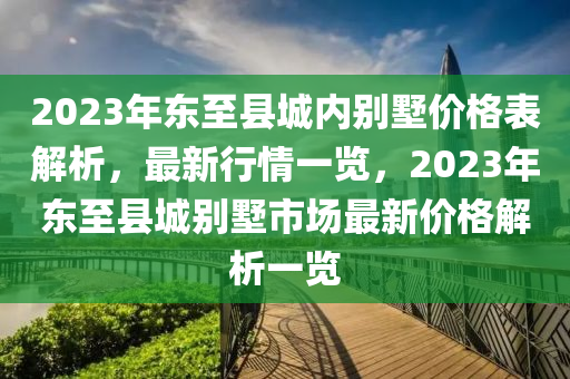 2023年東至縣城內(nèi)別墅價格表解析，最新行情一覽，2023年東至縣城別墅市場最新價格解析一覽