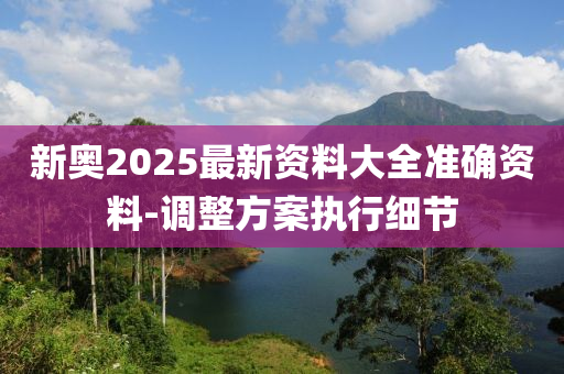 新奧2025最新資料大全準(zhǔn)確資料-調(diào)整方案執(zhí)行細(xì)節(jié)