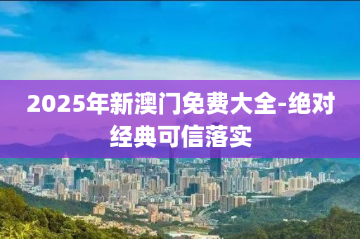 2025年新澳門免費(fèi)大全-絕對經(jīng)典可信落實