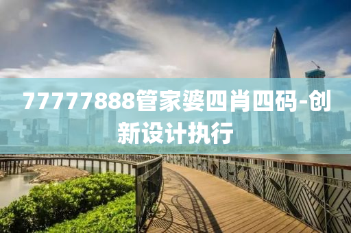 77777888管家婆四肖四碼-創(chuàng)新設(shè)計執(zhí)行