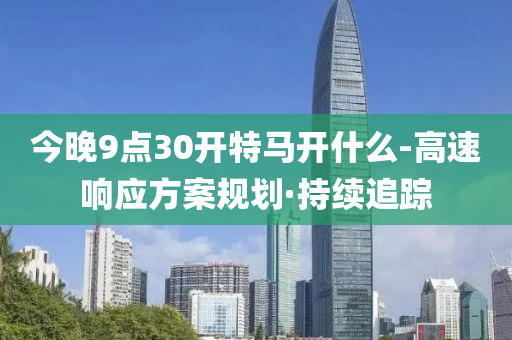 今晚9點30開特馬開什么-高速響應(yīng)方案規(guī)劃·持續(xù)追蹤