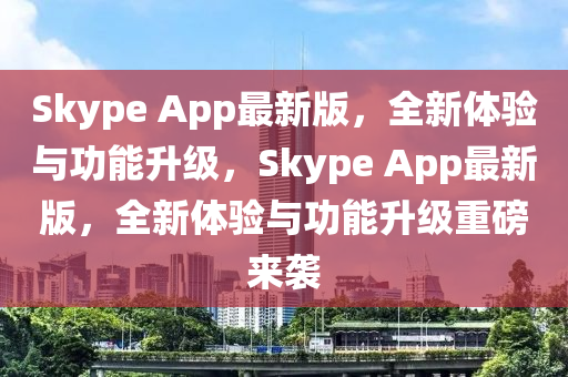 Skype App最新版，全新體驗(yàn)與功能升級，Skype App最新版，全新體驗(yàn)與功能升級重磅來襲