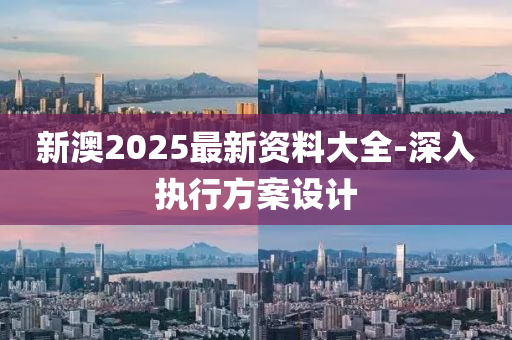 新澳2025最新資料大全-深入執(zhí)行方案設(shè)計