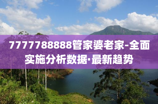 7777788888管家婆老家-全面實(shí)施分析數(shù)據(jù)·最新趨勢(shì)