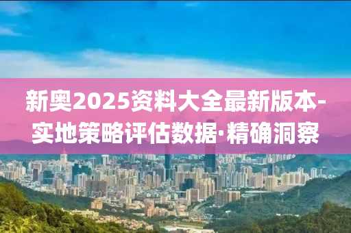 新奧2025資料大全最新版本-實地策略評估數據·精確洞察