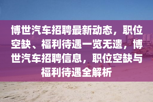 博世汽車招聘最新動態(tài)，職位空缺、福利待遇一覽無遺，博世汽車招聘信息，職位空缺與福利待遇全解析