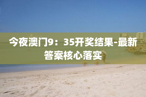 今夜澳門9：35開獎結(jié)果-最新答案核心落實