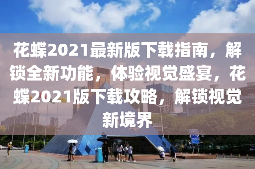 花蝶2021最新版下載指南，解鎖全新功能，體驗(yàn)視覺盛宴，花蝶2021版下載攻略，解鎖視覺新境界