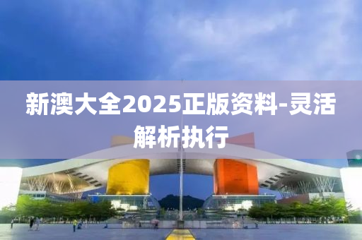 新澳大全2025正版資料-靈活解析執(zhí)行