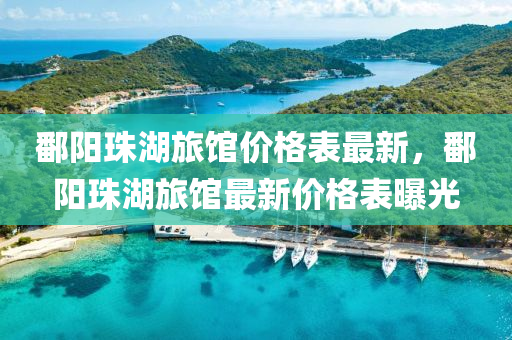 鄱陽珠湖旅館價格表最新，鄱陽珠湖旅館最新價格表曝光