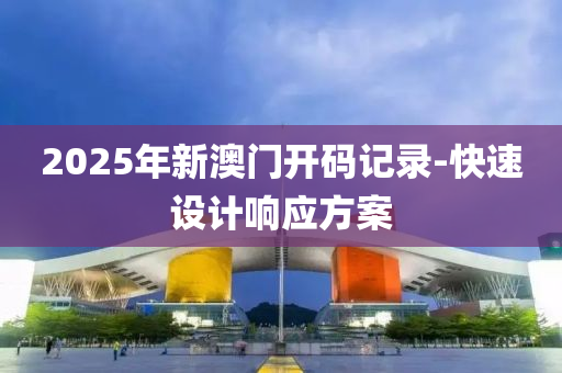 2025年新澳門開碼記錄-快速設(shè)計響應方案