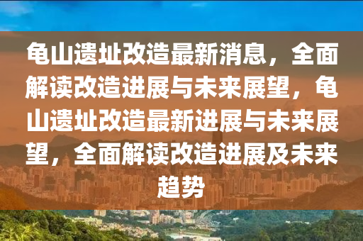 龜山遺址改造最新消息，全面解讀改造進展與未來展望，龜山遺址改造最新進展與未來展望，全面解讀改造進展及未來趨勢