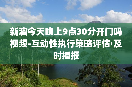 新澳今天晚上9點30分開門嗎視頻-互動性執(zhí)行策略評估·及時播報