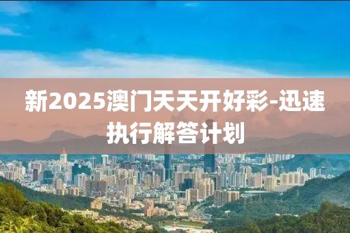 新2025澳門天天開好彩-迅速執(zhí)行解答計(jì)劃