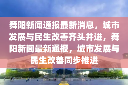 舞陽新聞通報(bào)最新消息，城市發(fā)展與民生改善齊頭并進(jìn)，舞陽新聞最新通報(bào)，城市發(fā)展與民生改善同步推進(jìn)