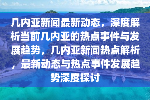 幾內(nèi)亞新聞最新動態(tài)，深度解析當前幾內(nèi)亞的熱點事件與發(fā)展趨勢，幾內(nèi)亞新聞熱點解析，最新動態(tài)與熱點事件發(fā)展趨勢深度探討