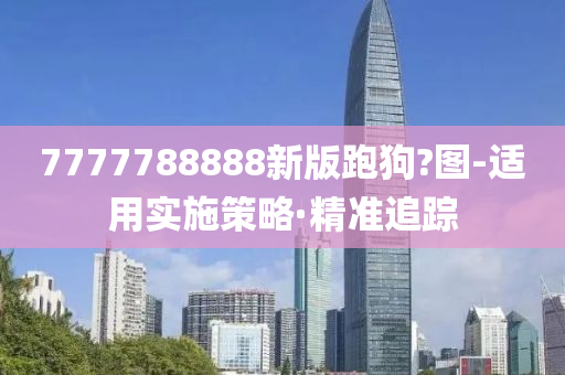 7777788888新版跑狗?圖-適用實(shí)施策略·精準(zhǔn)追蹤