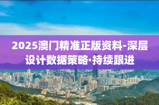 2025澳門精準正版資料-深層設(shè)計數(shù)據(jù)策略·持續(xù)跟進