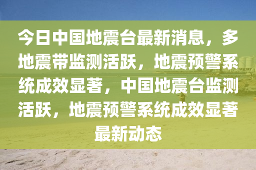 今日中國地震臺最新消息，多地震帶監(jiān)測活躍，地震預(yù)警系統(tǒng)成效顯著，中國地震臺監(jiān)測活躍，地震預(yù)警系統(tǒng)成效顯著最新動態(tài)