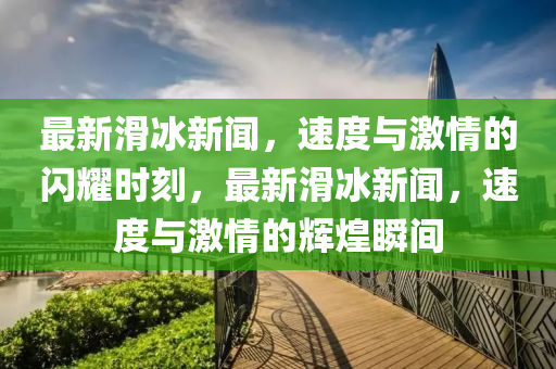 最新滑冰新聞，速度與激情的閃耀時(shí)刻，最新滑冰新聞，速度與激情的輝煌瞬間