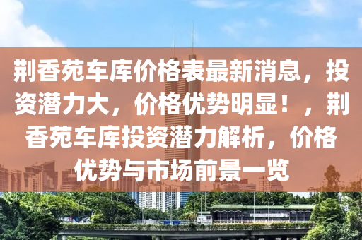 荊香苑車庫價格表最新消息，投資潛力大，價格優(yōu)勢明顯！，荊香苑車庫投資潛力解析，價格優(yōu)勢與市場前景一覽