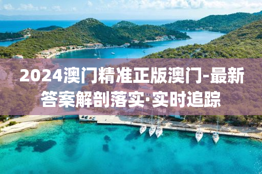 2024澳門精準(zhǔn)正版澳門-最新答案解剖落實(shí)·實(shí)時(shí)追蹤